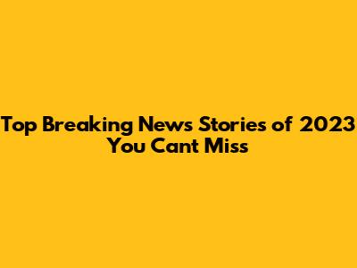 Top Breaking News Stories of 2023 You Can't Miss