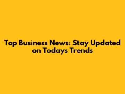 Top Business News: Stay Updated on Today's Trends