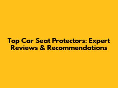 Top Car Seat Protectors: Expert Reviews & Recommendations