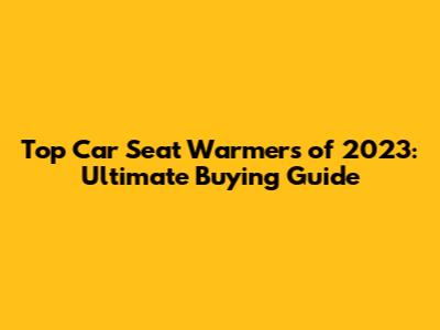 Top Car Seat Warmers of 2023: Ultimate Buying Guide