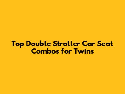 Top Double Stroller Car Seat Combos for Twins