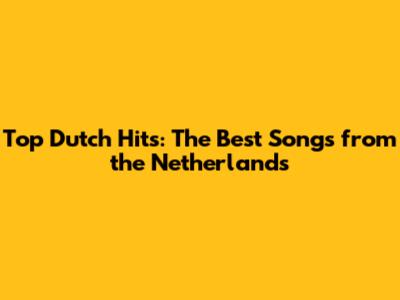 Top Dutch Hits: The Best Songs from the Netherlands