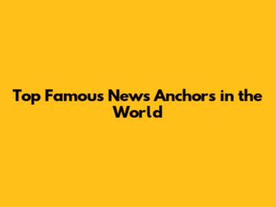 Top Famous News Anchors in the World