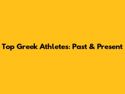 Top Greek Athletes: Past & Present