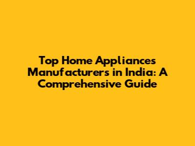 Top Home Appliances Manufacturers in India: A Comprehensive Guide
