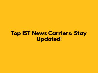 Top IST News Carriers: Stay Updated!