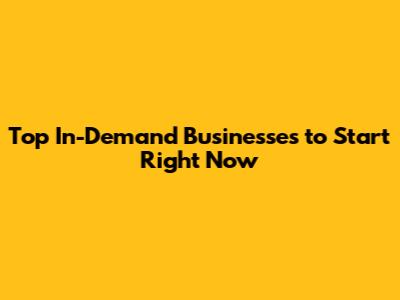 Top In-Demand Businesses to Start Right Now