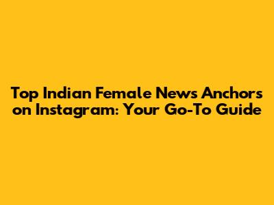 Top Indian Female News Anchors on Instagram: Your Go-To Guide