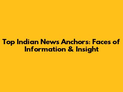 Top Indian News Anchors: Faces of Information & Insight