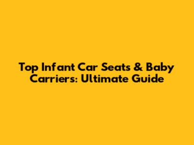 Top Infant Car Seats & Baby Carriers: Ultimate Guide