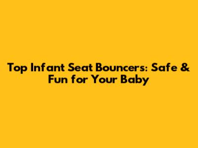 Top Infant Seat Bouncers: Safe & Fun for Your Baby