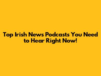 Top Irish News Podcasts You Need to Hear Right Now!