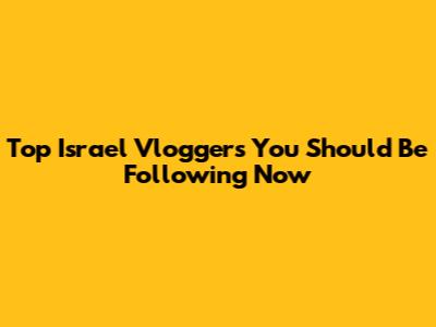 Top Israel Vloggers You Should Be Following Now