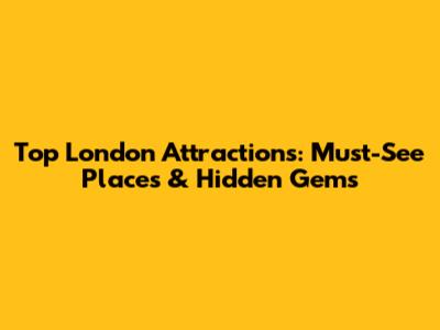 Top London Attractions: Must-See Places & Hidden Gems