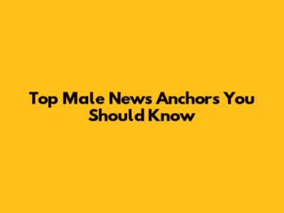 Top Male News Anchors You Should Know