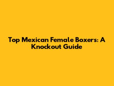 Top Mexican Female Boxers: A Knockout Guide