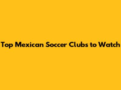 Top Mexican Soccer Clubs to Watch