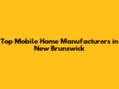 Top Mobile Home Manufacturers in New Brunswick