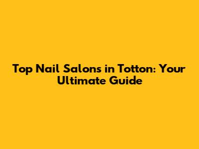 Top Nail Salons in Totton: Your Ultimate Guide