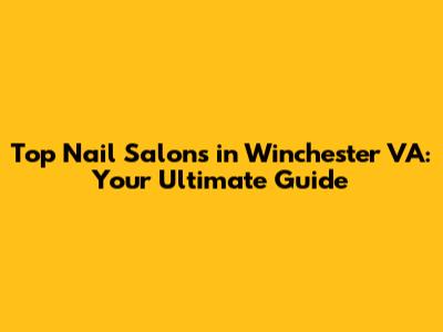Top Nail Salons in Winchester VA: Your Ultimate Guide