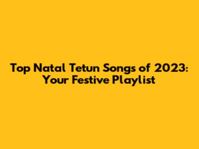 Top Natal Tetun Songs of 2023: Your Festive Playlist
