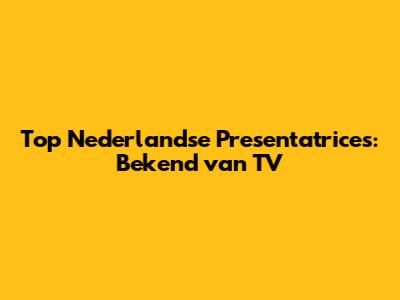 Top Nederlandse Presentatrices: Bekend van TV