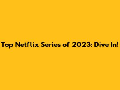Top Netflix Series of 2023: Dive In!