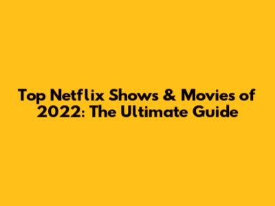 Top Netflix Shows & Movies of 2022: The Ultimate Guide