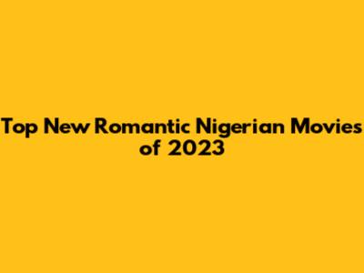 Top New Romantic Nigerian Movies of 2023