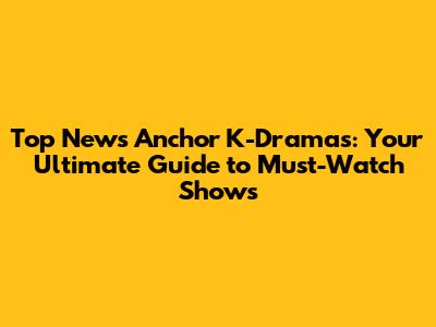 Top News Anchor K-Dramas: Your Ultimate Guide to Must-Watch Shows