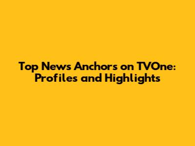Top News Anchors on TVOne: Profiles and Highlights