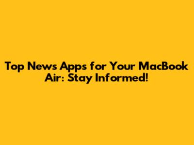 Top News Apps for Your MacBook Air: Stay Informed!