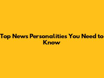 Top News Personalities You Need to Know