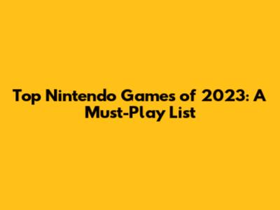 Top Nintendo Games of 2023: A Must-Play List