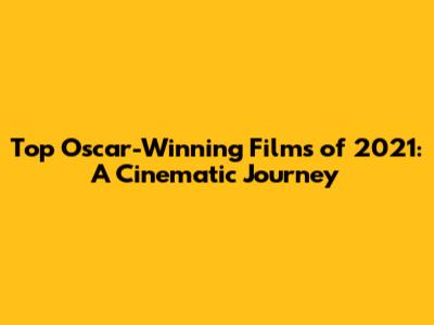 Top Oscar-Winning Films of 2021: A Cinematic Journey