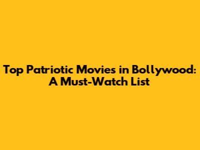 Top Patriotic Movies in Bollywood: A Must-Watch List