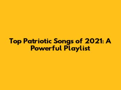 Top Patriotic Songs of 2021: A Powerful Playlist