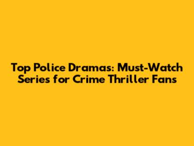 Top Police Dramas: Must-Watch Series for Crime Thriller Fans