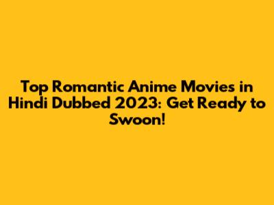 Top Romantic Anime Movies in Hindi Dubbed 2023: Get Ready to Swoon!