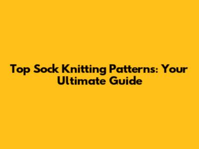 Top Sock Knitting Patterns: Your Ultimate Guide