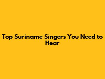 Top Suriname Singers You Need to Hear