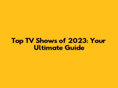 Top TV Shows of 2023: Your Ultimate Guide