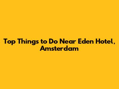 Top Things to Do Near Eden Hotel, Amsterdam