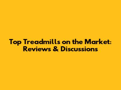 Top Treadmills on the Market: Reviews & Discussions