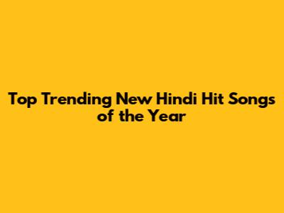Top Trending New Hindi Hit Songs of the Year