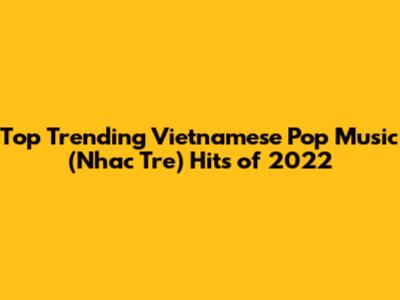 Top Trending Vietnamese Pop Music (Nhac Tre) Hits of 2022