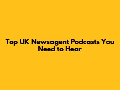Top UK Newsagent Podcasts You Need to Hear