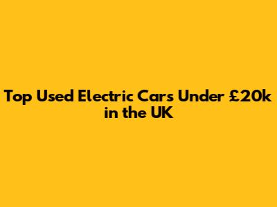 Top Used Electric Cars Under £20k in the UK