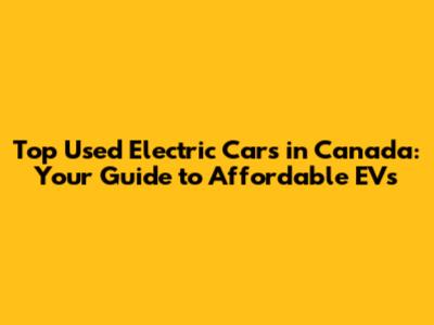 Top Used Electric Cars in Canada: Your Guide to Affordable EVs