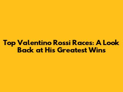 Top Valentino Rossi Races: A Look Back at His Greatest Wins